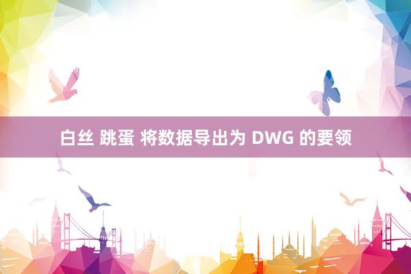 白丝 跳蛋 将数据导出为 DWG 的要领