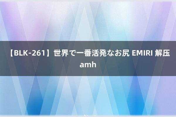 【BLK-261】世界で一番活発なお尻 EMIRI 解压amh