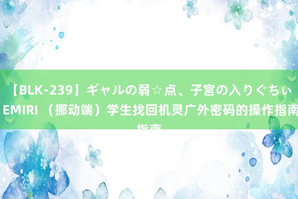 【BLK-239】ギャルの弱☆点、子宮の入りぐちぃ EMIRI （挪动端）学生找回机灵广外密码的操作指南