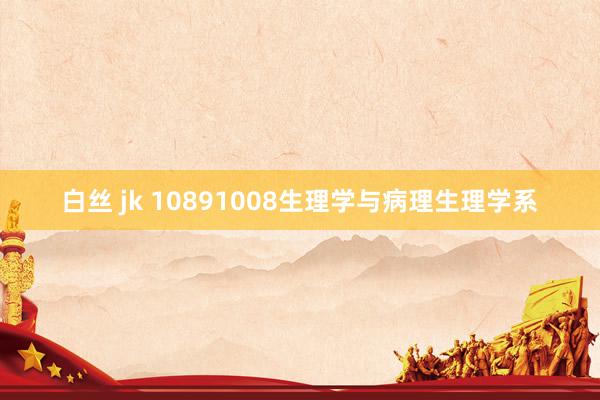 白丝 jk 10891008生理学与病理生理学系