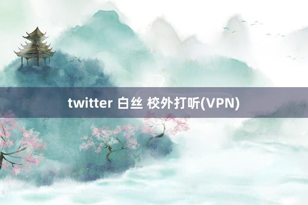 twitter 白丝 校外打听(VPN)