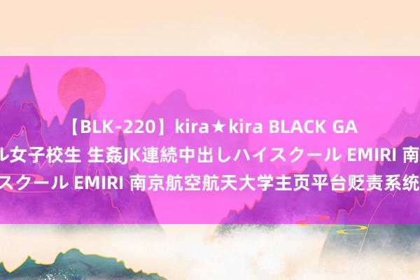 【BLK-220】kira★kira BLACK GAL 留年5年目のお姉黒ギャル女子校生 生姦JK連続中出しハイスクール EMIRI 南京航空航天大学主页平台贬责系统 李明磊