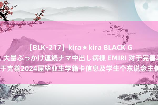 【BLK-217】kira★kira BLACK GAL黒ギャルご奉仕ナース 大量ぶっかけ連続ナマ中出し病棟 EMIRI 对于完善2024届毕业生学籍卡信息及学生个东说念主信息校对的见知