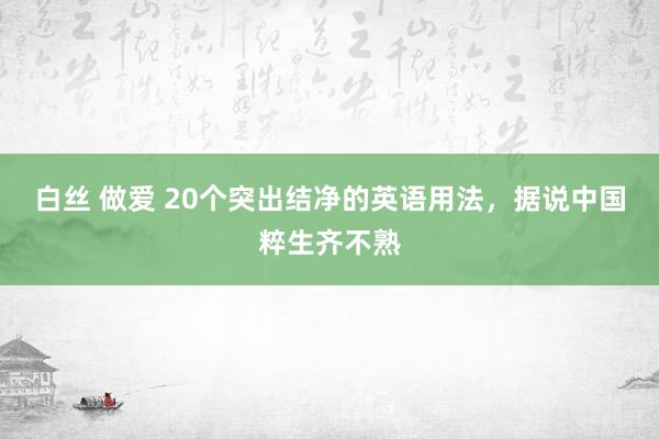 白丝 做爱 20个突出结净的英语用法，据说中国粹生齐不熟