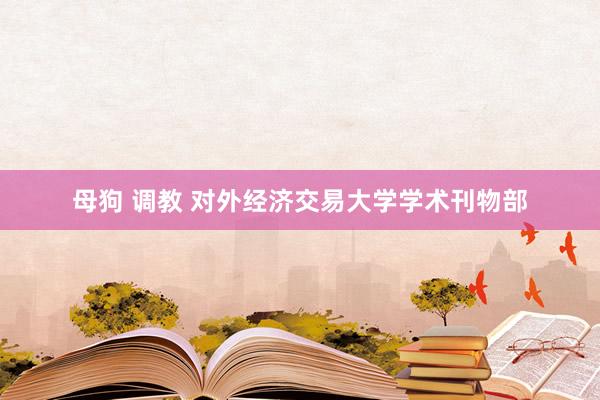 母狗 调教 对外经济交易大学学术刊物部