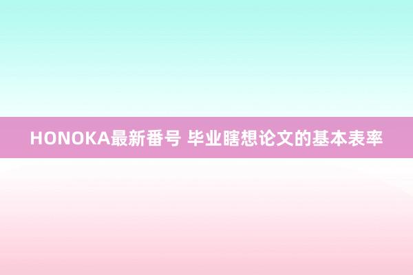 HONOKA最新番号 毕业瞎想论文的基本表率