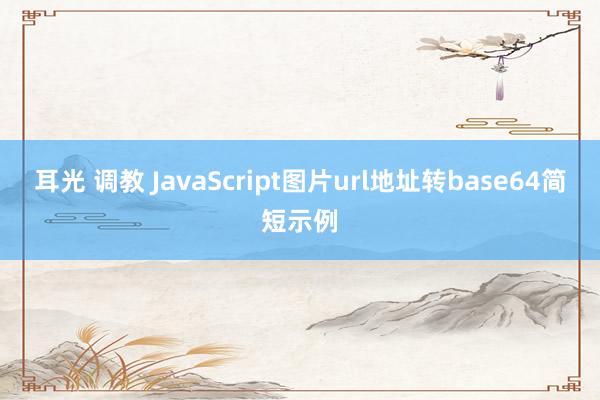 耳光 调教 JavaScript图片url地址转base64简短示例