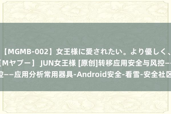 【MGMB-002】女王様に愛されたい。より優しく、よりいやらしく。 新宿［Mヤプー］ JUN女王様 [原创]转移应用安全与风控——应用分析常用器具-Android安全-看雪-安全社区|安全招聘|kanxue.com