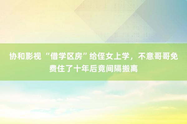 协和影视 “借学区房”给侄女上学，不意哥哥免费住了十年后竟间隔搬离