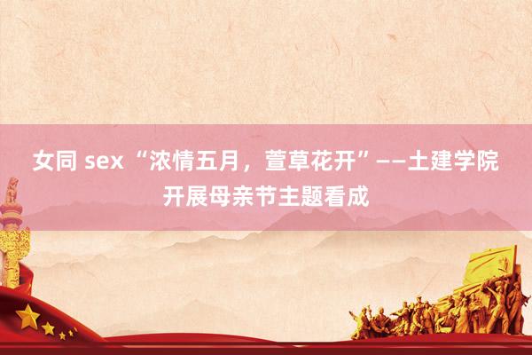 女同 sex “浓情五月，萱草花开”——土建学院开展母亲节主题看成