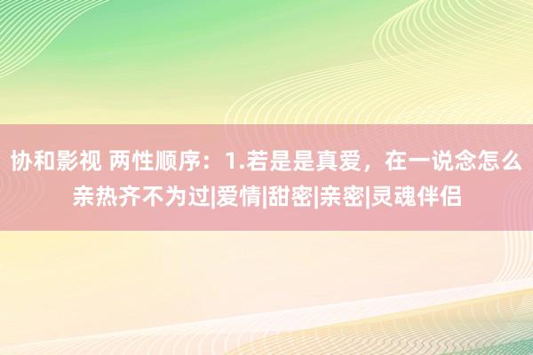 协和影视 两性顺序：1.若是是真爱，在一说念怎么亲热齐不为过|爱情|甜密|亲密|灵魂伴侣