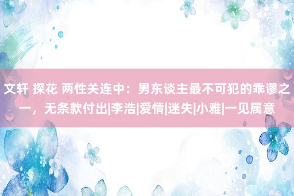 文轩 探花 两性关连中：男东谈主最不可犯的乖谬之一，无条款付出|李浩|爱情|迷失|小雅|一见属意