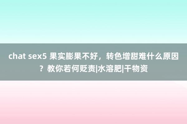 chat sex5 果实膨果不好，转色增甜难什么原因？教你若何贬责|水溶肥|干物资