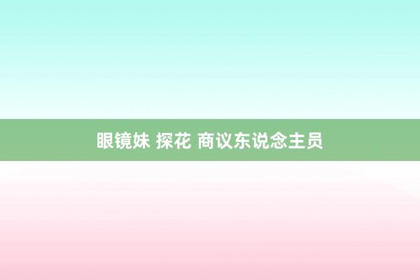 眼镜妹 探花 商议东说念主员