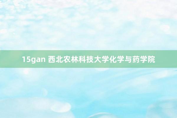 15gan 西北农林科技大学化学与药学院