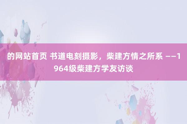 的网站首页 书道电刻摄影，柴建方情之所系 ——1964级柴建方学友访谈