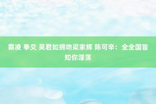 霸凌 拳交 吴君如拥吻梁家辉 陈可辛：全全国皆知你淫荡