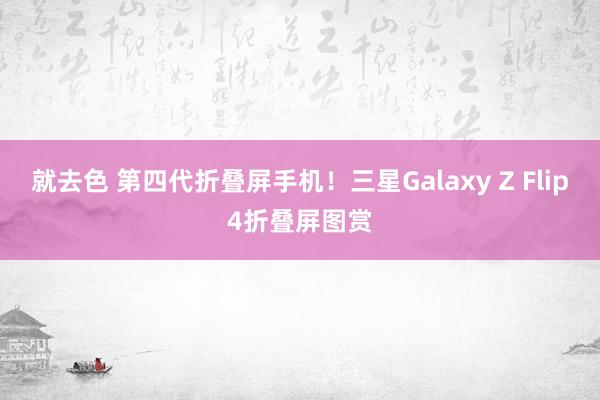 就去色 第四代折叠屏手机！三星Galaxy Z Flip4折叠屏图赏