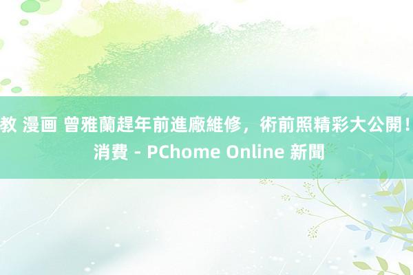 调教 漫画 曾雅蘭趕年前進廠維修，術前照精彩大公開！ - 消費 - PChome Online 新聞