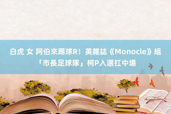 白虎 女 阿伯來踢球R！英雜誌《Monocle》組「市長足球隊」　柯P入選扛中場