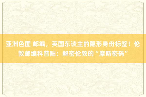 亚洲色图 邮编，英国东谈主的隐形身份标签！伦敦邮编科普贴：解密伦敦的“摩斯密码”