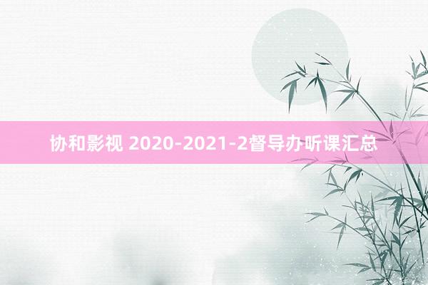 协和影视 2020-2021-2督导办听课汇总