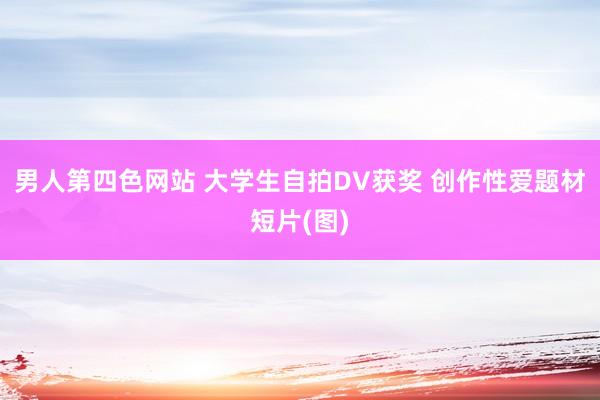 男人第四色网站 大学生自拍DV获奖 创作性爱题材短片(图)