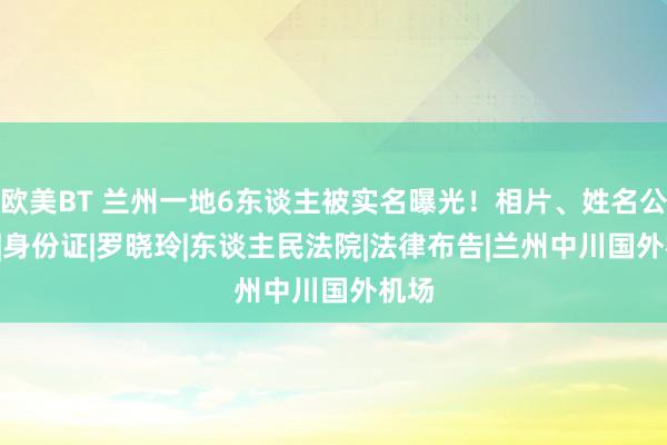 欧美BT 兰州一地6东谈主被实名曝光！相片、姓名公布..|身份证|罗晓玲|东谈主民法院|法律布告|兰州中川国外机场