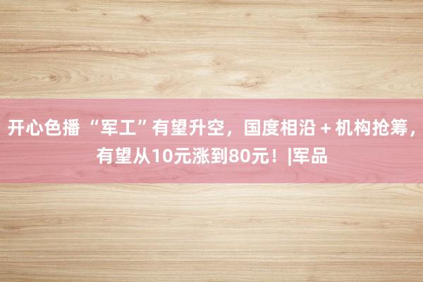 开心色播 “军工”有望升空，国度相沿＋机构抢筹，有望从10元涨到80元！|军品