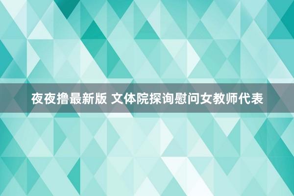 夜夜撸最新版 文体院探询慰问女教师代表