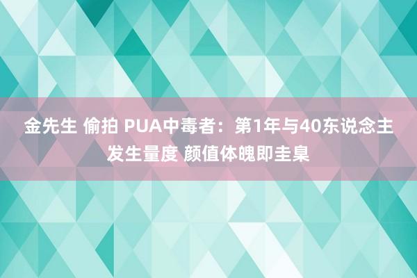 金先生 偷拍 PUA中毒者：第1年与40东说念主发生量度 颜值体魄即圭臬