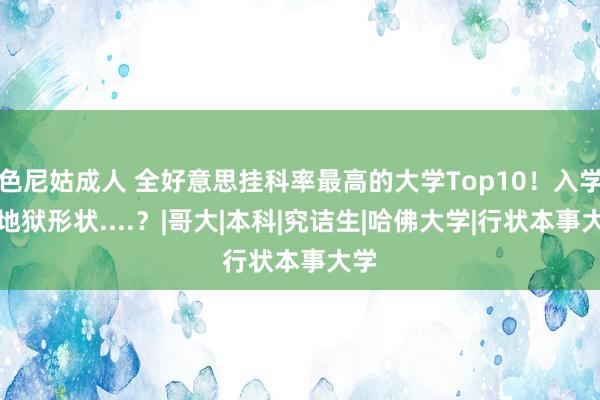 色尼姑成人 全好意思挂科率最高的大学Top10！入学即地狱形状....？|哥大|本科|究诘生|哈佛大学|行状本事大学