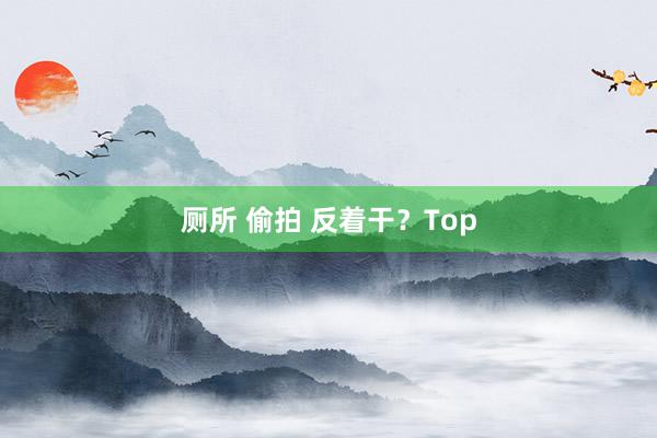 厕所 偷拍 反着干？Top