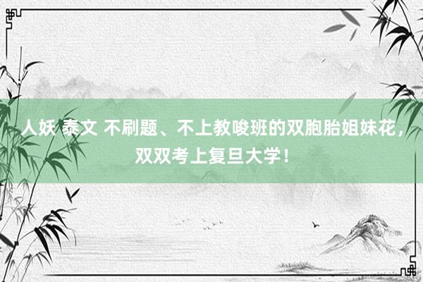 人妖 泰文 不刷题、不上教唆班的双胞胎姐妹花，双双考上复旦大学！