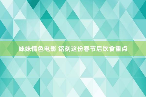 妹妹情色电影 铭刻这份春节后饮食重点