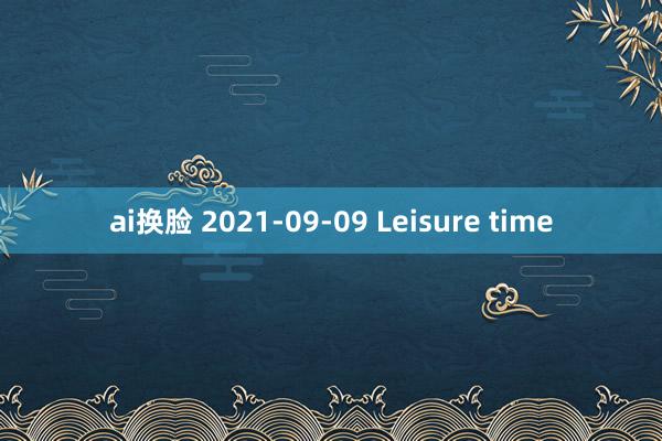 ai换脸 2021-09-09 Leisure time