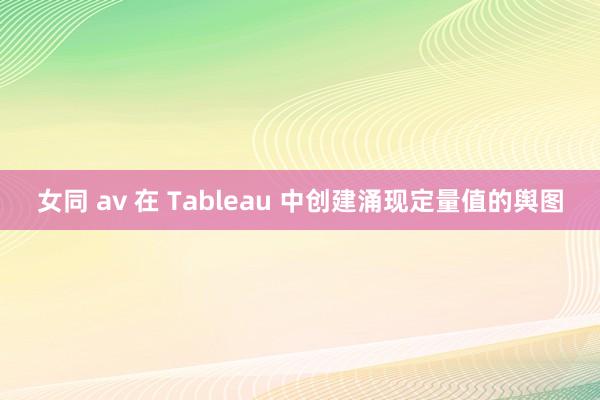 女同 av 在 Tableau 中创建涌现定量值的舆图