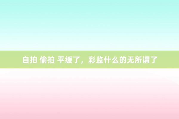 自拍 偷拍 平缓了，彩监什么的无所谓了