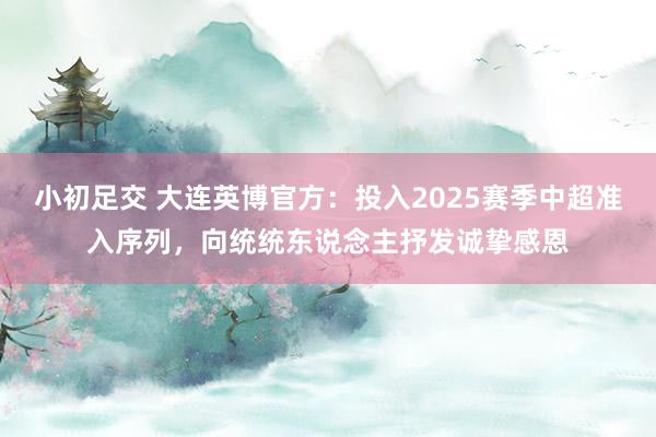 小初足交 大连英博官方：投入2025赛季中超准入序列，向统统东说念主抒发诚挚感恩