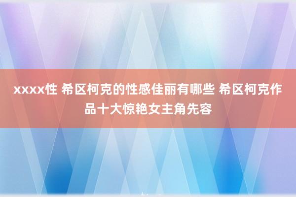 xxxx性 希区柯克的性感佳丽有哪些 希区柯克作品十大惊艳女主角先容