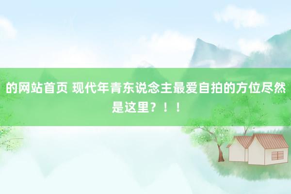 的网站首页 现代年青东说念主最爱自拍的方位尽然是这里？！！