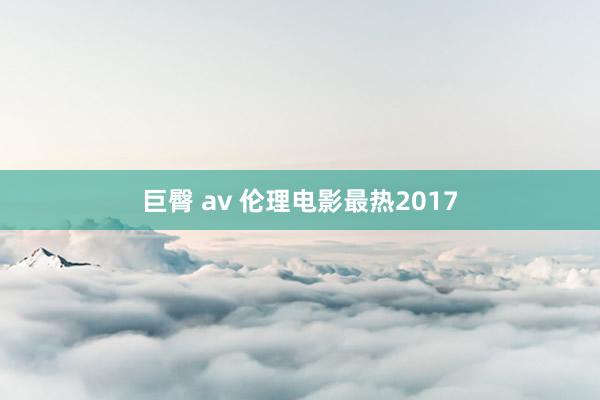 巨臀 av 伦理电影最热2017