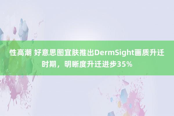 性高潮 好意思图宜肤推出DermSight画质升迁时期，明晰度升迁进步35%