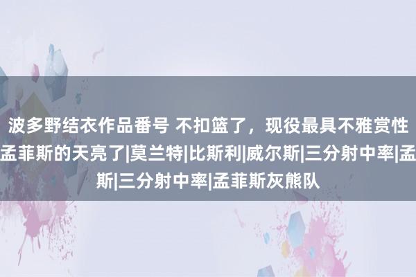 波多野结衣作品番号 不扣篮了，现役最具不雅赏性球员表态！孟菲斯的天亮了|莫兰特|比斯利|威尔斯|三分射中率|孟菲斯灰熊队