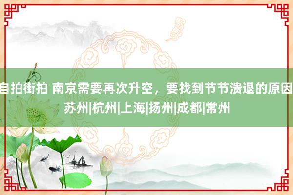 自拍街拍 南京需要再次升空，要找到节节溃退的原因|苏州|杭州|上海|扬州|成都|常州