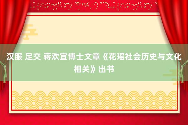 汉服 足交 蒋欢宜博士文章《花瑶社会历史与文化相关》出书