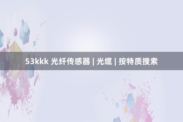 53kkk 光纤传感器 | 光缆 | 按特质搜索