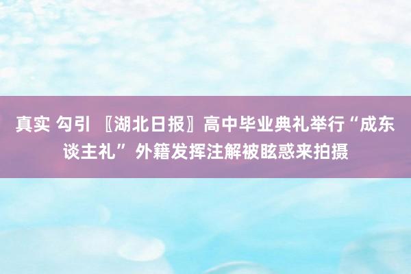 真实 勾引 〖湖北日报〗高中毕业典礼举行“成东谈主礼” 外籍发挥注解被眩惑来拍摄