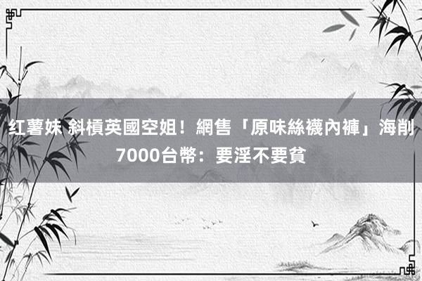 红薯妹 斜槓英國空姐！網售「原味絲襪內褲」海削7000台幣：要淫不要貧