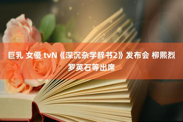 巨乳 女優 tvN《深沉杂学辞书2》发布会 柳熙烈罗英石等出席